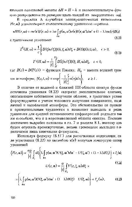 В отличие от видимой и ближней ИК-областн спектра функция источника уравнения (8.22) содержит дополнительное слагаемое, описывающее собственное излучение облаков, а граничные условия формулируются с учетом теплового излучения поверхности, подоблачной и надоблачной атмосферы. Это обстоятельство не приводит к принципиальным трудностям н позволяет выводить и решать уравнения для средней интенсивности инфракрасной радиации теми же способами, что и в коротковолновой области спектра. Последние достаточно подробно изложены в гл. 7 п разделе 8.1, поэтому здесь будем опускать промежуточные, весьма громоздкие выкладки и ограничимся лишь конечными формулами.