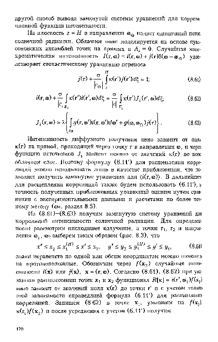 Интенсивность диффузного излучения явно зависит от поля к(г) на прямой, проходящей через точку г в направлении ю, и через функцию источников Ji зависит неявно от значений к(г) во всем облачном слое. Поэтому формулу (6.1 Г) для расщеплеипя корреляций можно использовать лишь в качестве приближения, что позволяет получить замкнутые уравнения для (г(г, ©)). В дальнейшем для расщепления корреляций также будем использовать (6.1 Г), а точность полученных приближенных уравнений оценим путем сравнения с экспериментальными данными и расчетами по более точному методу (см. раздел 8.5).