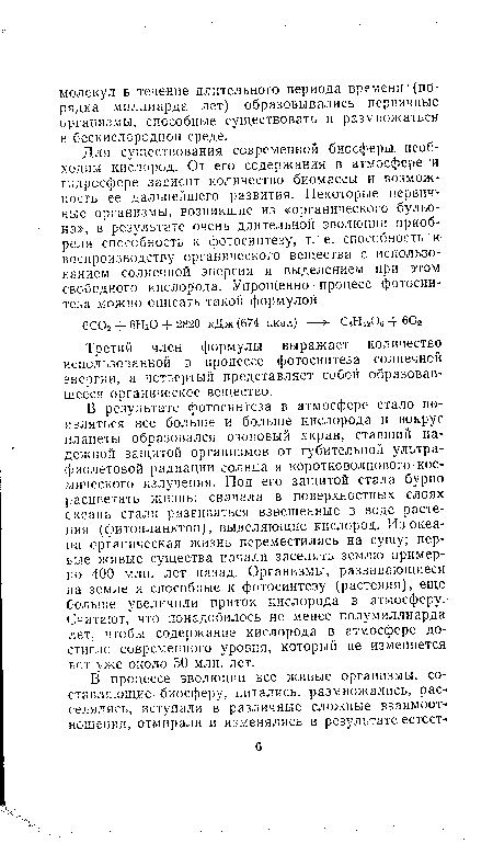 В результате фотосинтеза в атмосфере стало появляться все больше и больше кислорода и вокруг планеты образовался озоновый экран, ставший надежной защитой организмов от губительной ультрафиолетовой радиации солнца и коротковолнового космического излучения. Под его защитой стала бурно расцветать жизнь: сначала в поверхностных слоях океана стали развиваться взвешенные в воде растения (фитопланктон), выделяющие кислород. Из океана органическая жизнь переместилась на сушу; первые живые существа начали заселять землю примерно 400 млн. лет назад. Организмы, развивающиеся ка земле и способные к фотосинтезу (растения), еще больше увеличили приток кислорода в атмосферу. Считают, что понадобилось не менее полумиллиарда лет, чтобы содержание кислорода в атмосфере достигло современного уровня, который не изменяется вот уже около 50 млн. лет.