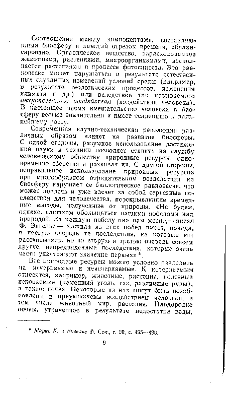 Современная научно-техническая революция различным образом влияет на развитие биосферы. С одной стороны, разумное использование достижений науки и техники позволяет ставить на службу человеческому обществу природные ресурсы, одновременно сберегая и развивая их. С другой стороны, неправильное использование природных ресурсов при многообразном отрицательном воздействии на биосферу нарушает ее биологическое равновесие, что может повлечь и уже влечет за собой серьезные последствия для человечества, перекрывающие времен ные выгоды, полученные от природы. «Не будем, однако, слишком обольщаться нашими победами над природой. За каждую победу она нам мстит,— писал Ф. Энгельс.— Каждая из этих побед имеет, правда, в первую очередь те последствия, на которые мы рассчитывали, но во вторую и третью очередь совсем другие, непредвиденные последствия, которые очень часто уничтожают значение первых» .