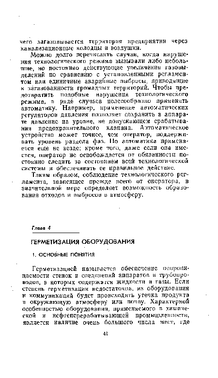 Можно долго перечислять случаи, когда нарушения технологического режима вызывали либо небольшие, но постоянно действующие увеличения газовы-делений по сравнению с установленными регламентом или единичные аварийные выбросы, приводящие к загазованности громадных территорий. Чтобы предотвратить подобные нарушения технологического режима, в ряде случаев целесообразно применять автоматику. Например, применение автоматических регуляторов давления позволяет сохранить в аппарате давление на уровне, не допускающем срабатывания предохранительного клапана. Автоматическое устройство может точнее, чем оператор, поддерживать уровень раздела фаз. Но автоматика применяется еще не везде; кроме того, даже если она имеется, оператор не освобождается от обязанности постоянно следить за состоянием всей технологической системы и обеспечивать ее правильное действие.