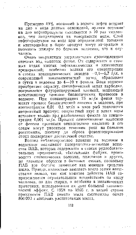 Очень неприятным загрязнителем промышленных сточных вод является фенол. Он содержится в сточных водах многих нефтехимических и химических предприятий; особенно велики его концентрации в стоках коксохимических заводов — 0,4—6,7 г/л , а современный коксохимический завод сбрасывает в сутки в водоемы до 4—10 т фенола. Вода водоема приобретает окраску, специфический запах карболки, покрывается флуоресцирующей пленкой, мешающей естественному течению биологических процессов а водоеме. При концентрациях 75 мг/л фенол тормозит процесс биологической очистки в водоеме, при концентрации 0,01—0,1 мг/л в мясе рыб появляется неприятный привкус; неприятный вкус и запах воды исчезают только при разбавлении фенола до концентрации 0,001 мг/л. Процесс самоочищения водоемов от фенола протекает относительно медленно и его следы могут уноситься течением реки на большие расстояния, поэтому до сброса фенолсодержащие стоки подвергают достаточной очистке.