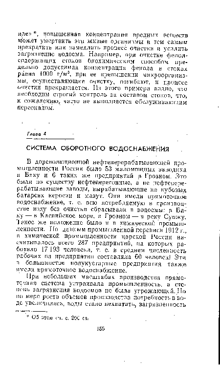 В дореволюционной нефтеперерабатывающей промышленности России было 53 маломощных заводика в Баку и 6 таких же предприятий в Грозном. Эго были по существу нефтеперегонные, а не нефтеперерабатывающие заводы, вырабатывающие на кубовых батареях керосин и мазут. Они имели прямоточное водоснабжение, т. е. всю потребляемую в производстве воду без очистки сбрасывали в водоемы: в Баку — в Каспийское море, в Грозном — в реку Сунжу. Такое же положение было и в химической промышленности. По данным промышленной переписи 1912 г., в химической промышленности царской России насчитывалось всего 287 предприятий, на которых работало 17 193 человека, т. е. в среднем численность рабочих на предприятии составляла 60 человек! Эти в большинстве полукустарные предприятия также имели прямоточное водоснабжение.