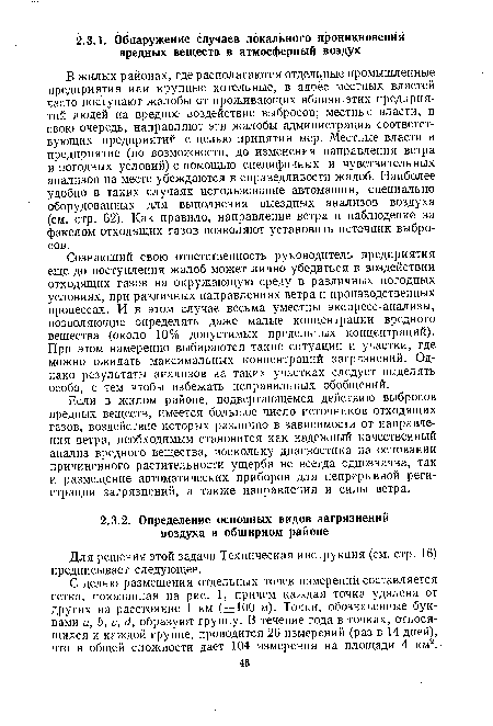 В жилых районах, где располагаются отдельные промышленные предприятия или крупные котельные, в адрес местных властей часто поступают жалобы от проживающих вблизи этих предприятий людей на вредное воздействие выбросов; местные власти, в свою очередь, направляют эти жалобы администрации соответствующих предприятий с целью принятия мер. Местные власти и предприятие (по возможности, до изменения направления ветра и погодных условий) с помощью специфичных и чувствительных анализов на месте убеждаются в справедливости жалоб. Наиболее удобно в таких случаях использование автомашин, специально оборудованных для выполнения выездных анализов воздуха (см. стр. 62). Как правило, направление ветра и наблюдение за факелом отходящих газов позволяют установить источник выбросов.