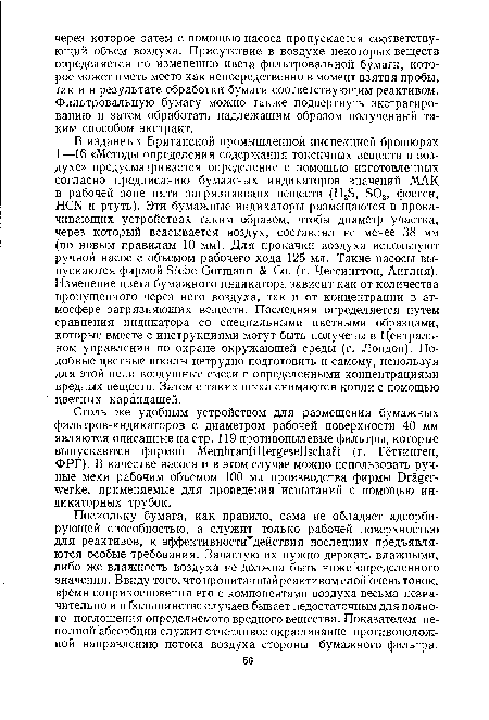 Столь же удобным устройством для размещения бумажных фильтров-индикаторов с диаметром рабочей поверхности 40 мм являются описанные на стр. 119 противопылевые фильтры, которые выпускаются фирмой Membranfiltergesellschaft (г. Гёттинген, ФРГ). В качестве насоса и в этом случае можно использовать ручные мехи рабочим объемом 100 мл производства фирмы Dräger-werke, применяемые для проведения испытаний с помощью индикаторных трубок.