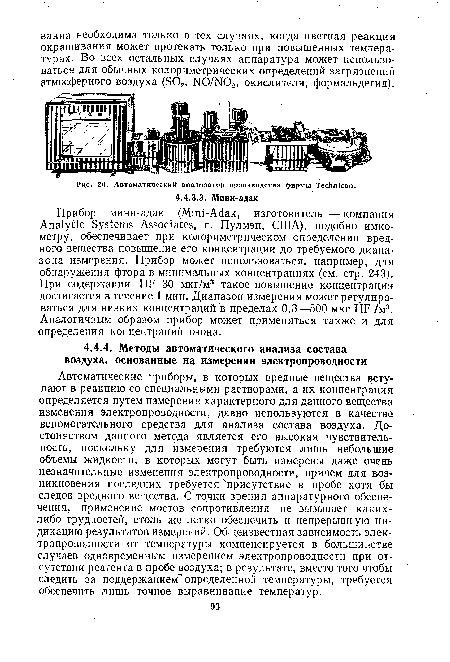 Автоматические приборы, в которых вредные вещества вступают в реакцию со специальными растворами, а их концентрация определяется путем измерения характерного для данного вещества изменения, электропроводности, давно используются в качестве вспомогательного средства для анализа состава воздуха. Достоинством данного метода является его высокая чувствительность, поскольку для измерения требуются лишь небольшие объемы жидкости, в которых могут быть измерены даже очень незначительные изменения электропроводности, причем для возникновения последних требуется присутствие в пробе хотя бы следов вредного вещества. С точки зрения аппаратурного обеспечения, применение мостов сопротивления не вызывает каких-либо трудностей, столь же легко обеспечить и непрерывную индикацию результатов измерений. Общеизвестная зависимость электропроводности от температуры компенсируется в большинстве случаев одновременным измерением электропроводности при отсутствии реагента в пробе воздуха; в результате, вместо того чтобы следить за поддержанием" определенной температуры, требуется обеспечить лишь точное выравнивание температур.