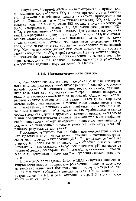 Среди электрических методов измерения с целью непрерывного анализа растворов потенциометрический способ отличается особой простотой и занимает важное место, например, при анализе воды (для характеристики концентрации ионов водорода и окислительно-восстановительного процесса). Однако при непрерывном анализе состава воздуха данный метод до сих пор имел весьма небольшое значение. Причина этого заключается в том, что измеряемые потенциалы мало специфичны по отношению к некоторым веществам, чтобы удовлетворять требованиям анализа состава воздуха. Другая трудность, которая, правда, имеет место и при колориметрическом анализе, заключается в логарифмической зависимости между измеренной разностью потенциалов и искомой концентрацией вредного вещества, что затрудняет обработку результатов измерений.