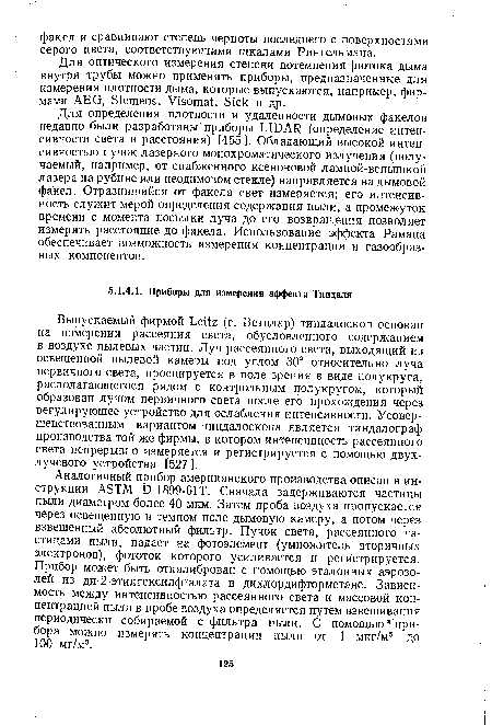 Для определения плотности и удаленности дымовых факелов недавно были разработаны’ приборы LIDAR (определение интенсивности света и расстояния) [455]. Обладающий высокой интенсивностью пучок лазерного монохроматического излучения (получаемый, например, от снабженного ксеноновой лампой-вспышкой лазера на рубине или неодимовом стекле) направляется на дымовой факел. Отразившийся от факела свет измеряется; его интенсивность служит мерой определения содержания пыли, а промежуток времени с момента посылки луча до его возвращения позволяет измерить расстояние до факела. Использование эффекта Рамана обеспечивает возможность измерения концентрации и газообразных компонентов.