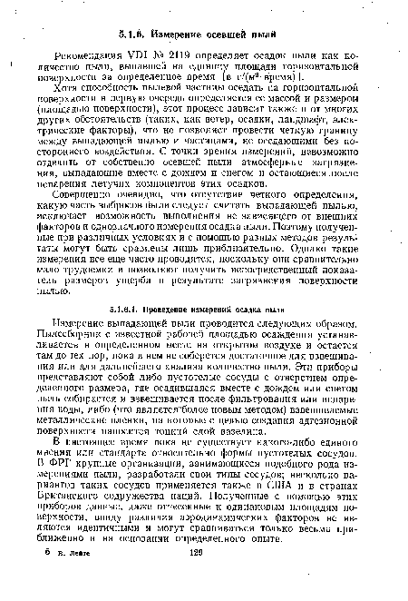 Измерение выпадающей пыли проводится следующим образом. Пылесборник с известной рабочей площадью осаждения устанавливается в определенном месте на открытом воздухе и остается там до тех пор, пока в нем не соберется достаточное для взвешивания или для дальнейшего анализа количество пыли. Эти приборы представляют собой либо пустотелые сосуды с отверстием определенного размера, где осадившаяся вместе с дождем или снегом пыль собирается и взвешивается после фильтрования или испарения воды, либо (что является более новым методом) взвешиваемые металлические пленки, на которые с целью создания адгезионной поверхности наносится тонкий слой вазелина.