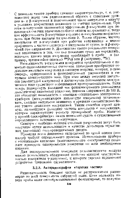 Интенсивность у-излучения измеряется предпочтительно с помощью сцинтилляционных счетчиков. Последние преобразуют отдельные импульсы излучения в световую энергию, которая, в свою очередь, превращается в фотоэлектронных умножителях в импульсы электрического тока. При этом между энергией импульсов (амплитудой импульсов) и достигнутым потенциалом электрического тока существует определенная пропорциональность. Если теперь подвергнуть выходной ток фотоэлектронного умножителя дальнейшему линейному усилению, повысив напряжение до 100 В, это обеспечит возможность с помощью специальных электронных приборов (дискриминаторов амплитуды импульсов) устанавливать, сколько импульсов появилось в пределах соответственно более узкого диапазона напряжений. Таким способом строят кривую, являющуюся функцией частоты импульсов и напряжения, которая характеризует у-спектр проверяемой пробы. Наличие у кривой специфических пиков позволяет судить о существовании определенного источника у-излучения.