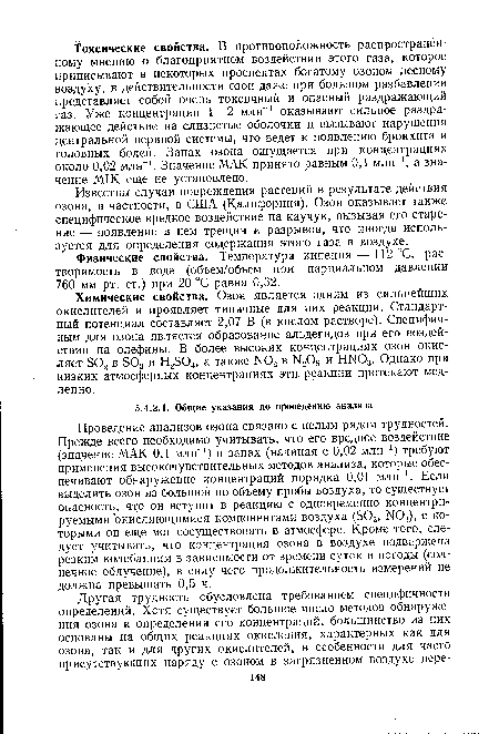 Проведение анализов озона связано с целым рядом трудностей. Прежде всего необходимо учитывать, что его вредное воздействие (значение МАК 0,1 млн-1) и запах (начиная с 0,02 млн-1) требуют применения высокочувствительных методов анализа, которые обеспечивают обнаружение концентраций порядка 0,01 млн-1. Если выделить озон из большой по объему пробы воздуха, то существует опасность, что он вступит в реакцию с одновременно концентрируемыми окисляющимися компонентами воздуха (80г, 1М02), с которыми он еще мог сосуществовать в атмосфере. Кроме того, следует учитывать, что концентрация озона в воздухе подвержена резким колебаниям в зависимости от времени суток и погоды (солнечное облучение), в силу чего продолжительность измерений не должна превышать 0,5 ч.