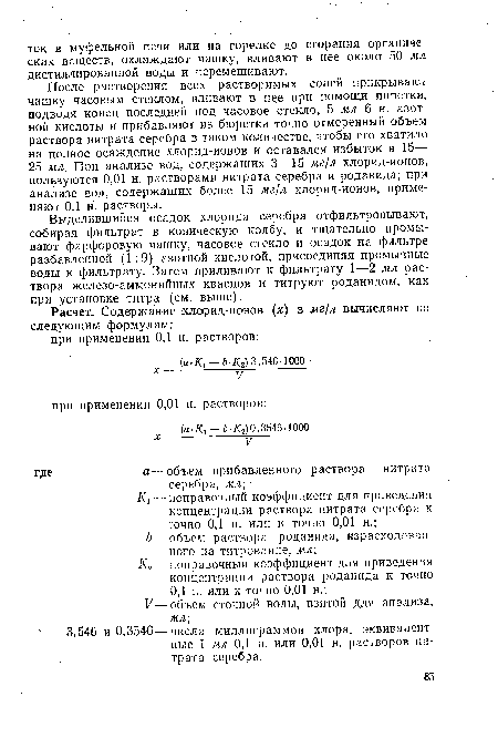 После растворения всех растворимых солей прикрывают чашку часовым стеклом, вливают в нее при помощи пипетки, подводя конец последней под часовое стекло, 5 мл 6 н. азотной кислоты и прибавляют из бюретки точно отмеренный объем раствора нитрата серебра в таком количестве, чтобы его хватило на полное осаждение хлорид-ионов и оставался избыток в 15— 25 мл. При анализе вод, содержащих 3—15 мг/л хлорид-ионов, пользуются 0,01 н. растворами нитрата серебра и роданида; при анализе вод, содержащих более 15 мг/л хлорид-ионов, применяют 0,1 н. растворы.