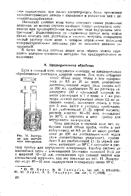 Если в сточной воде содержатся- цианиды, ее предварительно обрабатывают раствором хлорной извести. Для этого отбирают такой объем воды, чтобы в нем содержалось от 0,5 до 20 мг меди, разбавляют дистиллированной водой (или упаривают) до 200 мл, прибавляют 20 мл раствора гипохлорита (30 г продажной хлорной извести растворяют в 1 л воды; в 1 мл раствора должно содержаться около 2,5 мг активного хлора), оставляют стоять в течение 5 мин, затем к раствору прибавляют 5 мл разбавленной (1 :3) серной кислоты, раствор кипятят 10—20 мин, охлаждают до 90° С и опускают в него прибор для внутреннего электролиза.