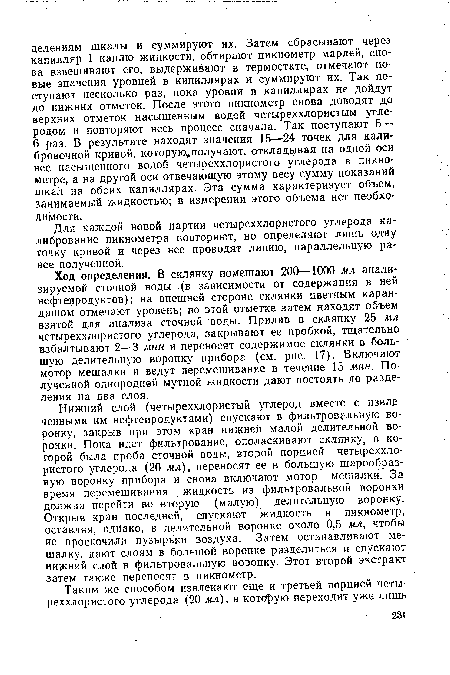 Нижний слой (четыреххлористый углерод вместе с извлеченными им нефтепродуктами) спускают в фильтровальную воронку, закрыв при этом кран нижней малой делительной воронки. Пока идет фильтрование, ополаскивают склянку, в которой была проба сточной воды, второй порцией четыреххлористого углерода (20 мл), переносят ее в большую шарообразную воронку прибора и снова включают мотор мешалки. За время перемешивания жидкость из фильтровальной воронки должна перейти во вторую (малую) делительную воронку. Открыв кран последней, спускают жидкость в пикнометр, оставляя, однако, в делительной воронке около 0,5 мл, чтобы не проскочили пузырьки воздуха. Затем останавливают мешалку, дают слоям в большой воронке разделиться и спускают нижний слой в фильтровальную воронку. Этот второй экстракт затем также переносят в пикнометр.