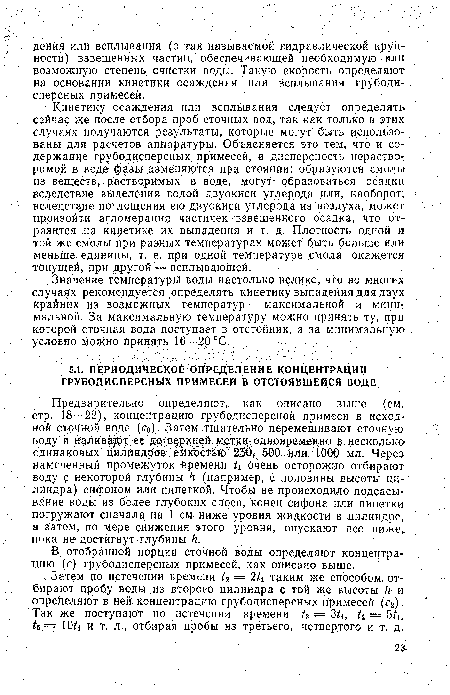 Предварительно определяют, как описано выше (см.: стр. 18—22), концентрацию грубодисперсной примеси в исходной сточной воде (с0). Затем тщательно перемешивают сточную, воду и наливают ее до верхней метки одновременно в несколько’ одинаковых цилиндров емкостью 250, 500 или 1000 мл. Через намеченный промежуток -времени и очень осторожно отбирают воду д некоторой глубины И (например, с половины высоты цилиндра) сифоном или пипеткой. Чтобы не происходило подсасывание воды из более глубоких слоев, конец сифона или пипетки погружают сначала на 1 см ниже уровня жидкости в цилиндре, а затем, по мере снижения этого уровня, опускают все ниже, пока не достигнут глубины Н.