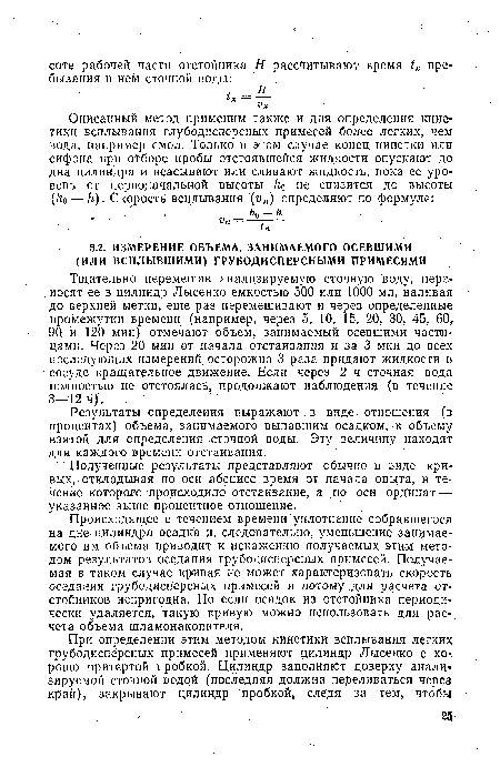 Происходящее с течением времени уплотнение собравшегося на дне цилиндра осадка и, следовательно, уменьшение занимаемого им объема приводит к искажению получаемых этим методом результатов оседания грубодисперсных примесей. Получаемая в таком случае кривая не может характеризовать скорость оседания грубодисперсных примесей и потому для расчета отстойников непригодна. Но если осадок из отстойника периодически удаляется, такую кривую можно использовать для расчета объема шламонакопителя.