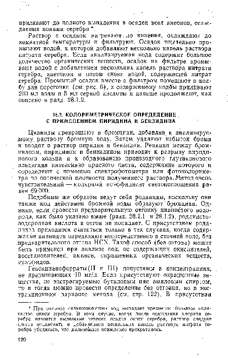 Раствор с осадком нагревают до кипения, охлаждают до комнатной температуры и фильтруют. Осадок тщательно промывают водой, к которой добавляют несколько капель раствора нитрата серебра. Если анализируемая вода содержит большое количество органических веществ, осадок на фильтре промы вают водой с добавлением нескольких капель раствора нитрата серебра, ацетоном и потом снова водой, содержащей .нитрат серебра. Промытый осадок вместе с фильтром помещают в колбу для перегонки (см, рис. 6), к содержимому колбы прилйвают 200 мл воды и 5 мл серной кислоты и дальше продолжают, как описано в разд. 28.1.2.