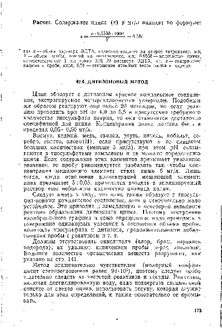 Цинк образует с дитизоном красное комплексное соединение, экстрагируемое четыреххлористым углеродом. Подобным же образом реагируют еще около 20 металлов, но если реакцию проводить при pH от 4,0 до 5,5 в присутствии требуемого количества тиосульфата натрия, то она становится достаточно-специфичной для цинка. Концентрация цинка должна быть в пределах 0,05—0,50 мг/л.