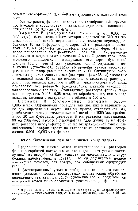 Вариант Б (содержание фенолов от 0,005 до 0,05 мг/л). Весь отгон, объем которого доведен до 500 мл дистиллированной водой, переносят в делительную воронку, добавляют 10 мл буферного раствора, 1,5 мл раствора пирамидона и 15 мл раствора персульфата аммония. Через 45 мик после прибавления всех реактивов вносят 20 мл экстракционной смеси и встряхивают в течение 2 мин. Отделив слой органического растворителя, пропускают его через бумажный фильтр (белая лента) для удаления водной эмульсии, и повышения устойчивости окраски во времени (такой профильтрованный раствор устойчив в течение 4 ч). Оптическую плотность измеряют с синими светофильтрами (Я = 455нм) в кюветах; с толщиной слоя 10 см по отношению к холостому раствору, для приготовления которого к 500 мл дистиллированной воды прибавляют все реагенты. Концентрацию фенолов находят по калибровочному графику. Стандартные растворы фенола должны содержать 0,005—0,05 мг/л, их обрабатывают, как в ходе, анализа, начиная с экстракции из объема в 500 мл.