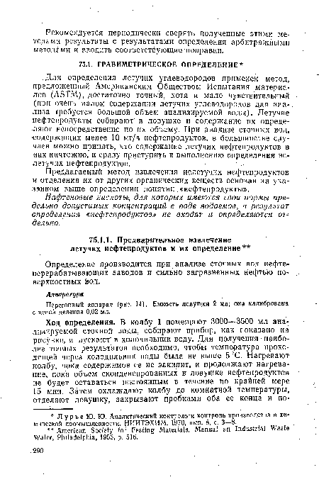 Для определения летучих углеводородов применен метод, предложенный. Американским Обществом Испытания материалов (АБТМ), достаточно точный, хотя и мало чувствительный (при очень малом содержании летучих углеводородов для анализа требуется большой объем анализируемой воды). Летучие нефтепродукты собирают в ловушке и содержание их определяют непосредственно по их объему. При анализе сточных вод, содержащих менее 10 мг/л нефтепродуктов, в большинстве случаев можно принять, что содержание летучих нефтепродуктов в. них ничтожно, и сразу приступить к выполнению определения нелетучих нефтепродуктов.