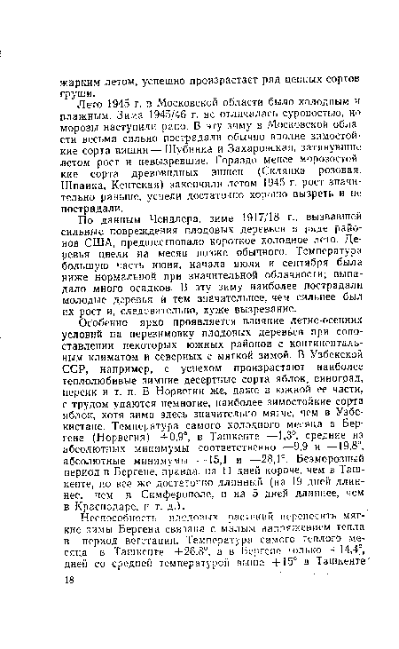 Особенно ярко проявляется влияние летне-осенних условий на перезимовку плодовых деревьев при сопоставлении некоторых южных районов с континентальным климатом и северных с мягкой зимой. В Узбекской ССР, например, с успехом произрастают наиболее теплолюбивые зимние десертные сорта яблок, виноград, персик и т. п. В Норвегии же, даже в южной ее части, с трудом удаются немногие, наиболее зимостойкие сорта яблок, хотя зима здесь значительно мягче, чем в Узбекистане. Температура самого холодного месяца в Бергене (Норвегия) +0,9°, в Ташкенте —1,3°, средние из абсолютных минимумы соответственно —9,9 и —19,8°, абсолютные минимумы —15,1 и —28,1°. Безморозный период в Бергене, правда, на 11 дней короче, чем в Ташкенте, но все же достаточно длинный (на 19 дней длиннее, чем в Симферополе, и на 5 дней длиннее, чем в Краснодаре, и т. д.).