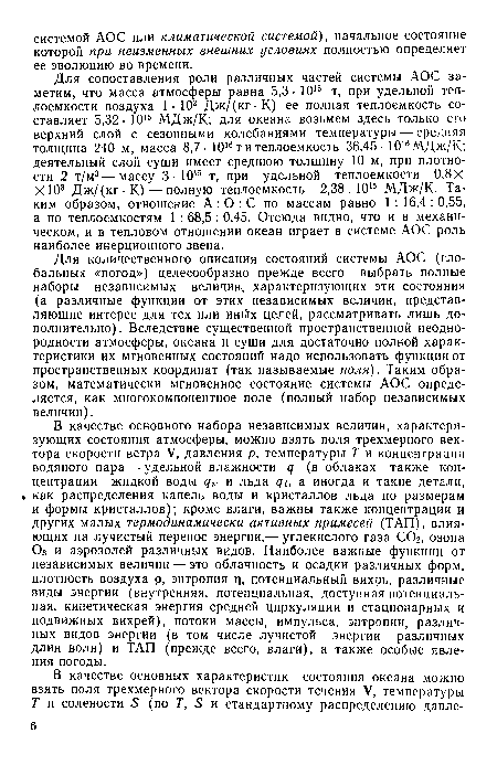 В качестве основного набора независимых величин, характеризующих состояния атмосферы, можно взять поля трехмерного вектора скорости ветра V, давления р, температуры Т и концентрации водяного пара — удельной влажности д (в облаках также концентрации жидкой воды и льда щи а иногда и такие детали, « как распределения капель воды и кристаллов льда по размерам и формы кристаллов); кроме влаги, важны также концентрации и других малых термодинамически активных примесей (ТАП), влияющих на лучистый перенос энергии,— углекислого газа С02, озона Оз и аэрозолей различных видов. Наиболее важные функции от независимых величин — это облачность и осадки различных форм, плотность воздуха р, энтропия г], потенциальный вихрь, различные виды энергии (внутренняя, потенциальная, доступная потенциальная, кинетическая энергия средней циркуляции и стационарных и подвижных вихрей), потоки массы, импульса, энтропии, различных видов энергии (в том числе лучистой энергии различных длин волн) и ТАП (прежде всего, влаги), а также особые явления погоды.