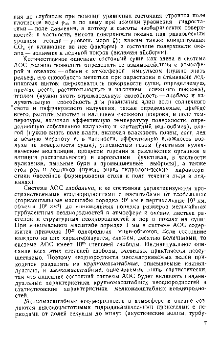 Количественное описание состояний суши как звена в системе АОС должно позволить определять ее взаимодействия с атмосферой и океаном — обмен с атмосферой импульсом (нужно знать рельеф, его способность меняться при нарастании и стаивании ледниковых щитов; шероховатость поверхности суши, определяемую, прежде всего, растительностью и наличием снежного покрова), теплом (нужно знать отражательную способность — альбедо и из-лучательную способность для различных длин волн солнечного “света и инфракрасного излучения, также определяемые, прежде всего, растительностью и наличием снежного покрова, и поле температуры, включая эффективную температуру поверхности, определяющую собственное излучение и контактный теплообмен), влагой (нужно знать поле влаги, включая влажность почвы, снег, лед и вечную мерзлоту и, в частности, эффективную влажность воздуха на поверхности суши), углекислым газом (учитывая вулканические эксгаляции, процессы горения и разложения органики и влияния растительности) и аэрозолями (учитывая, в частности вулканизм, пыльные бури и промышленные выбросы), а также сток рек и ледников (нужно знать гидрологические характеристики бассейнов формирования стока и поля течения льда в ледниках) .