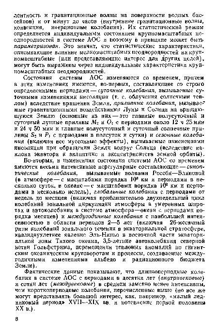 Во-вторых, в изменениях состояния системы АОС со временем имеются весьма интенсивные нерегулярные составляющие — синоптические колебания, вызываемые волнами Россби—Блиновой (в атмосфере — с масштабами порядка 103 км и периодами в несколько суток, в океане — с масштабами порядка 102 км и периодами в несколько недель), глобальные колебания с периодами от недель до месяцев (включая приблизительно двухнедельный цикл колебаний зональной циркуляции атмосферы в умеренных широтах и автоколебания в системе атмосфера—океан с периодами порядка месяцев) и междугодичные колебания с наибольшей интенсивностью в области периодов 2—5 лет (включая 26-месячный ритм колебаний зонального течения в экваториальной стратосфере, квазидвухлетнее явление Эль-Ниньо в восточной части экваториальной зоны Тихого океана, 3,5-летние автоколебания северной ветви Гольфстрима, перемещения тепловых аномалий по гигантским океаническим круговоротам и процессы, создаваемые между-годичными изменениями альбедо и радиационного бюджета Земли).