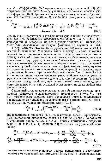 Теперь отметим, что согласно уравнению бюджета влаги (9.11) осадки Р, испарение Е и поток влаги в почву /8 (плюс источник жидкой воды при таянии льда или снега или ее потеря при замерзании) в каждой точке поверхности Земли, вообще говоря, не уравновешивают друг друга, и их алгебраическая сумма Е3 оказывается источником формирования поверхностного стока. Последний является суммой склонового и речного (руслового) стока, причем это деление зависит от масштабов используемой в расчетах пространственной сетки: при очень больших масштабах в речной сток включаются лишь самые крупные реки, а более мелкие реки и ручьи описываются не индивидуально, а лишь в среднем (т. е. как склоновый сток); наоборот, при очень мелкой сетке индивидуальному описанию (т. е. как русловой сток) доступны даже небольшие речки и ручьи.