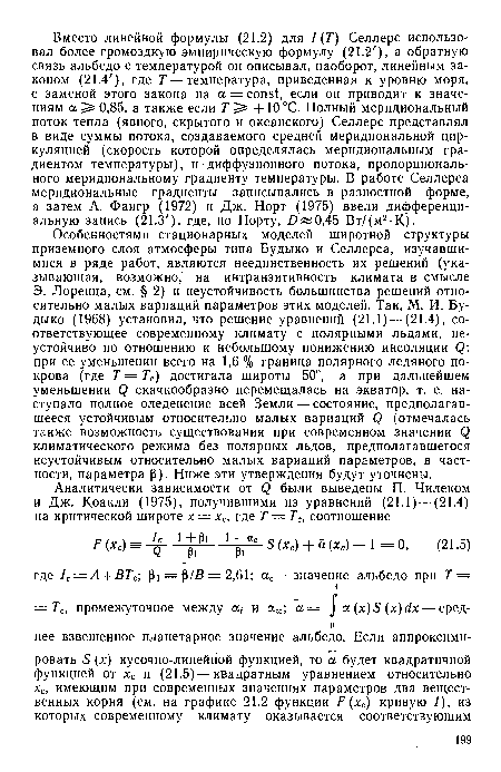 Особенностями стационарных моделей широтной структуры приземного слоя атмосферы типа Будыко и Селлерса, изучавшимися в ряде работ, являются неединственность их решений (указывающая, возможно, на интранзитивность климата в смысле Э. Лоренца, см. § 2) и неустойчивость большинства решений относительно малых вариаций параметров этих моделей. Так, М. И. Будыко (1968) установил, что решение уравнений (21.1) — (21.4), соответствующее современному климату с полярными льдами, неустойчиво по отношению к небольшому понижению инсоляции Q: при ее уменьшении всего на 1,6 % граница полярного ледяного покрова (где Т = Тс) достигала широты 50°, а при дальнейшем уменьшении Q скачкообразно перемещалась на экватор, т. е. наступало полное оледенение всей Земли — состояние, предполагавшееся устойчивым относительно малых вариаций Q (отмечалась также возможность существования при современном значении Q климатического режима без полярных льдов, предполагавшегося неустойчивым относительно малых вариаций параметров, в частности, параметра р). Ниже эти утверждения будут уточнены.