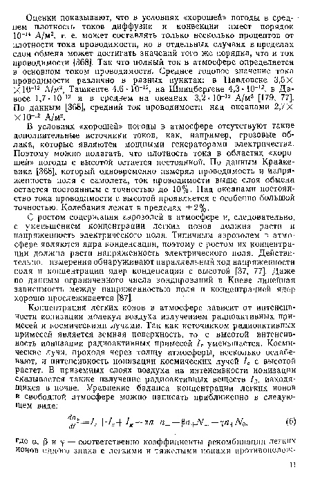В условиях «хорошей» погоды в атмосфере отсутствуют такие дополнительные источники токов, как, например, грозовые облака, которые являются мощными генераторами электричества. Поэтому можно полагать, что плотность тока в областях «хорошей» погоды с высотой остается постоянной. По данным Крааке-вика [368], который одновременно измерял проводимость и напряженность поля с самолета, ток проводимости выше слоя обмена остается постоянным с точностью до 10%. Над океанами постоянство тока проводимости с высотой проявляется с особенно большой точностью. Колебания лежат в пределах ±2%.