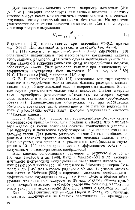 Пирс и Хилл [467] рассмотрели взаимодействие потоков капель в осееновском приближении. Они пришли к выводу, что в кильватере падающей капли возникает область пониженного давления. Это приводит к появлению турбулизированного течения сзади падающей капли. Для капель радиусом свыше 70 мкм наиболее вероятным является процесс засасывания меньших капель в след более крупных, что приводит к увеличению коэффициента соударения в 10—100 раз по сравнению с коэффициентом соударения, полученным из геометрических соображений.