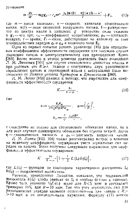 Одна из первых попыток решить уравнение (15) для определения коэффициента эффективности соударения для частного случая движения капель и электростатических сил принадлежит Коше [269]. Более полное и точное решение уравнения было выполнено Л. М. Левиным [101] для случая стоксовского движения капель и при условии, что Я >г. Задачи о коагуляции двух разноименно заряженных капель и заряженной капли с нейтральной были независимо от Левина решены Кремером и Джонстоном [369].
