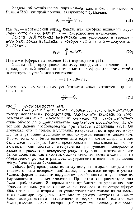 При С= 1,3 • 10 12 получается хорошее согласие с результатами экспериментальных исследований. Однако это значение не соответствует значению, вычисленному согласно (23). Такое несоответствие обусловлено приближенным характером предположений, которыми Зелени воспользовался при выводе выражения (23). Он допускал, что не только в условиях равновесия, но и при его нарушении внутреннее давление компенсируется внешним давлением. Кроме того, оно было выведено для случая, когда сфероид мало отличался от сферы. Такие предположения оказываются неправильными для момента наступления разрушения поверхности капли и приводят к неверному результату для критического значения поля, так как в сильных электрических полях отклонение от сферической формы и разность внутреннего и внешнего давления могут быть весьма большими.
