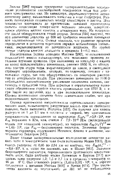 Исследования Зелени повторил Инглиш [292], использовавший осциллограф вместо гальванометра, что позволило провести детальное изучение процесса. При наложении на капилляр с каплей на конце положительного потенциала, равного 6800 В, он обнаружил тонкую струю воды, вырывающуюся из капли, и светящиеся стримеры коронирования, которые, по-видимому, связаны с капельками струи, так как обнаруживались на некотором расстоянии от поверхности капли. При увеличении потенциала до 7100В наблюдалось соответственное увеличение количества капелек, светимости и пульсаций тока. При переходе к отрицательному потенциалу образование струйки капелек происходило при 6700 В, т. е. при таком же значении, как и при положительном потенциале. Однако возникавшее свечение было значительно слабее, чем при положительном потенциале.