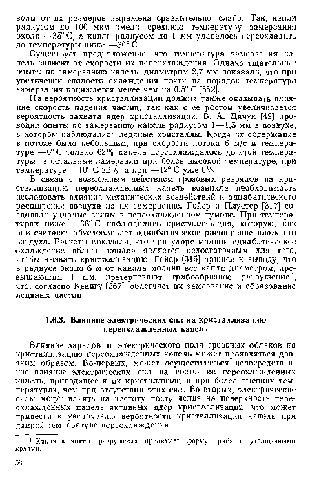 В связи с возможным действием грозовых разрядов на кристаллизацию переохлажденных капель возникла необходимость исследовать влияние механических воздействий и адиабатического расширения воздуха на их замерзание. Гойер и Плустер [317] создавали ударные волны в переохлажденном тумане. При температурах ниже —36° С наблюдалась кристаллизация, которую, как они считают, обусловливает адиабатическое расширение влажного воздуха. Расчеты показали, что при ударе молнии адиабатическое охлаждение вблизи канала является недостаточным для того, чтобы вызвать кристаллизацию. Гойер [315] пришел к выводу, что в радиусе около 6 м от канала молнии все капли диаметром, превышающим 1 мм, претерпевают грибообразное разрушение1, что, согласно Кенигу [367], облегчает их замерзание и образование ледяных частиц.