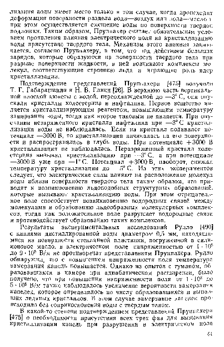 Результаты экспериментальных исследований Рулло [490] с каплями дистиллированной воды диаметром 0,5 мм, находящимися на поверхности стеклянной пластинки, погруженной в силиконовое масло, в электрическом поле напряженностью от 1 • 105 до 9 • 10® В/м не противоречат представлениям Пруппахера. Рулло обнаружил, что с повышением напряженности поля температура замерзания капель повышается. Однако из опытов с туманом, образовавшимся в камере при адиабатическом расширении, было получено, что при повышении напряженности поля от 1 • 105 до 5- 105 В/м также наблюдалось увеличение вероятности замерзания капелек, которое определялось по числу образовавшихся и выпавших ледяных кристаллов. В этом случае замерзание капелек происходило без соприкосновения воды с твердым телом.
