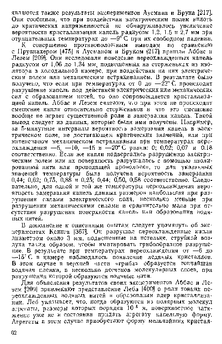 В дополнение к описанным опытам следует упомянуть об экспериментах Кенига [367]. Он разрушал переохлажденные капли диаметром около 3 мм, подвешенные на петельке, струйкой воздуха таким образом, чтобы имитировать грибообразное разрушение. В результате при температурах переохлаждения от —6 до —15° С в камере наблюдалось появление ледяных кристаллов. В этом случае в верхней части «гриба» образуется тончайшая водяная пленка, в несколько десятков молекулярных слоев, при разрушении которой образуются водяные нити.