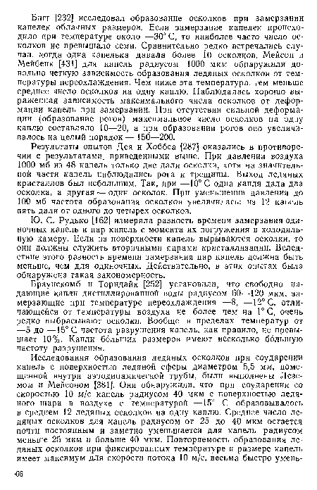 Браунскомб и Торндайк [252] установили, что свободно падающие капли дистиллированной воды радиусом 60—-120 мкм, замерзающие при температуре переохлаждения —8, —12° С, отличающейся от температуры воздуха не более чем на 1° С, очень редко выбрасывают осколки. Вообще в пределах температур от —5 до —15° С частота разрушения капель, как правило, не превышает 10%- Капли больших размеров имеют несколько большую частоту разрушения.