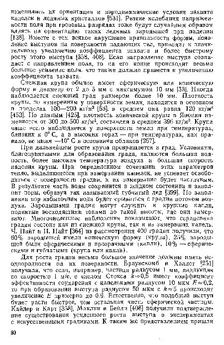 Снежная крупа обычно имеет сферическую или коническую форму и диаметр от 2 до 5 мм с максимумом 10 мм [53]. Иногда наблюдается снежный град размером более 10 мм. Плотность крупы, по измерениям у поверхности земли, находится в основном в пределах 100—200 кг/м3 [53], в среднем она равна 120 кг/м3 [453]. По данным [425], плотность конической крупы в Японии изменяется от 300 до 500 кг/м3, составляя в среднем 396 кг/м3. Крупа чаще всего наблюдается у поверхности земли при температурах, близких к 0° С, а в высоких горах — при температурах, как правило, не ниже —10° С в основании облаков [257].
