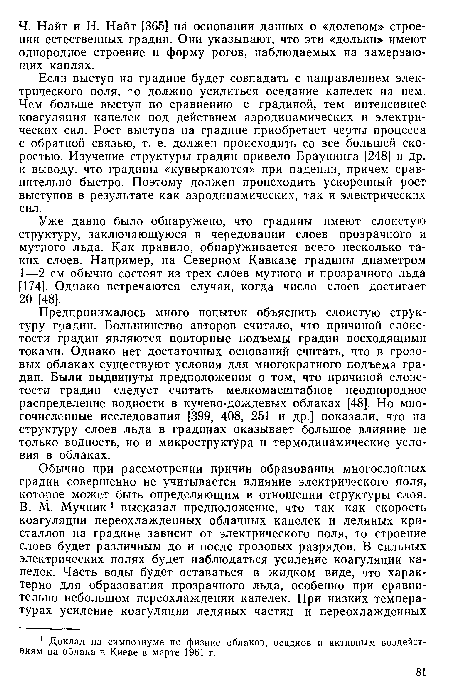 Предпринималось много попыток объяснить слоистую структуру градин. Большинство авторов считало, что причиной слоистости градин являются повторные подъемы градин восходящими токами. Однако нет достаточных оснований считать, что в грозовых облаках существуют условия для многократного подъема градин. Были выдвинуты предположения о том, что причиной слоистости градин следует считать мелкомасштабное неоднородное распределение водности в кучево-дождевых облаках [48]. Но многочисленные исследования [399, 408, 251 и др.] показали, что на структуру слоев льда в градинах оказывает большое влияние не только водность, но и микроструктура и термодинамические условия в облаках.