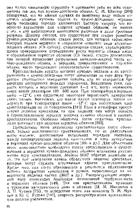 Кристаллизация вершин мощных кучевых облаков и их преобразование в кучево-дождевые могут происходит за счет двух процессов: спонтанного замерзания капелек или их замерзания при внесении посторонних ледяных зародышей. Воздушные токи, скорость которых в вершинах достигает 1—2 м/с, могут переносить вверх капли диаметром 100—500 мкм. При температуре в вершине ниже —12° С уже существует некоторая вероятность замерзания таких капель. Возможно, что капли имеют некоторые шансы замерзнуть при температурах выше —12° С при поступлении ядер кристаллизации на их поверхность [311]. Если в атмосфере присутствуют ледяные кристаллы, то при падении они могут попасть в переохлажденную вершину мощных кучевых облаков и вызвать кристаллизацию. Особенно обильный засев ледяными кристаллами возможен при наличии перистых облаков [240].