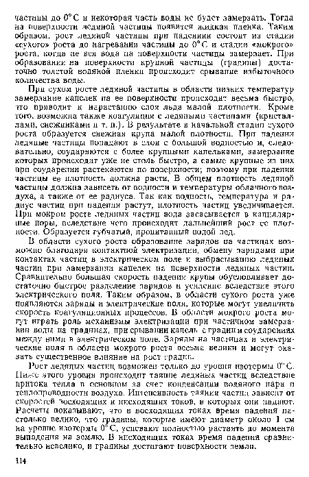 При сухом росте ледяной частицы в области низких температур замерзание капелек на ее поверхности происходит весьма быстро, что приводит к нарастанию слоя льда малой плотности. Кроме того, возможна также коагуляция с ледяными частицами (кристаллами, снежинками и т. п.). В результате в начальной стадии сухого роста образуется снежная крупа малой плотности. При падении ледяные частицы попадают в слои с большой водностью и, следовательно, соударяются с более крупными капельками, замерзание которых происходит уже не столь быстро, а самые крупные из них при соударении растекаются по поверхности; поэтому при падении частицы ее плотность должна расти. В общем плотность ледяной частицы должна зависеть от водности и температуры облачного воздуха, а также от ее радиуса. Так как водность, температура и радиус частиц при падении растут, плотность частиц увеличивается. При мокром росте ледяных частиц вода засасывается в капиллярные поры, вследствие чего происходит дальнейший рост ее плотности. Образуется губчатый, пропитанный водой лед.