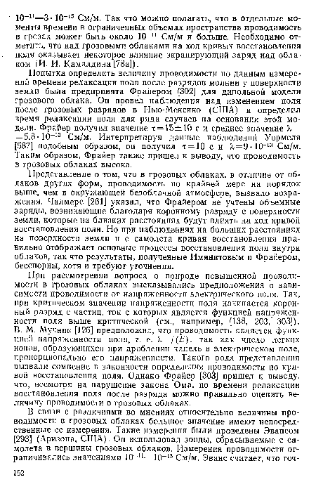 Попытка определить величину проводимости по данным измерений времени релаксации поля после разрядов молнии у поверхности земли была предпринята Фрайером [302] для дипольной модели грозового облака. Он провел наблюдения над изменением поля после грозовых разрядов в Нью-Мексико (США) и определил время релаксации поля для ряда случаев на основании этой модели. Фрайер получил значение т = 15±10 с и среднее значение >,= = 5,8 • 10-13 См/м. Интерпретируя данные наблюдений Уормеля [587] подобным образом, он получил т = 10 с и Я = 9 10 13 См/м. Таким образом, Фрайер также пришел к выводу, что проводимость в грозовых облаках высока.