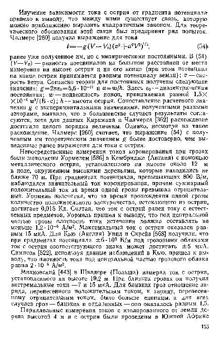 Михновский [443] в Швидере (Польша) измерял ток с острия, установленного на высоте 19,2 м. При близких грозах он получил экстремальные токи —7 и 15 мкА. Для близких гроз отношение заряда, перенесенного положительным током, к заряду, перенесенному отрицательным током, было больше единицы, а для всех случаев гроз — близких и отдаленных — оно оказалось равным 1,5.
