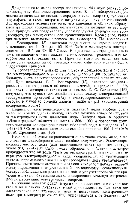 Исследований электропроводности льда также очень мало, а исследования атмосферного льда вообще отсутствуют. Электропроводность чистого льда (для постоянного тока) при температуре около 0°С % 4-Ю 7 См/м, таким образом, она близка к электропроводности чистой воды при этой температуре. С понижением температуры электропроводность льда уменьшается. С увеличением частоты переменного тока электропроводность льда увеличивается. Причина этого заключается в появлении некоторой дополнительной электропроводности, обусловленной, по-видимому, особенностями электронной, дипольно-релаксационной и упругодипольной поляризации молекул. Изменение знака поляризации молекул сопровождается рассеянием электрической энергии.