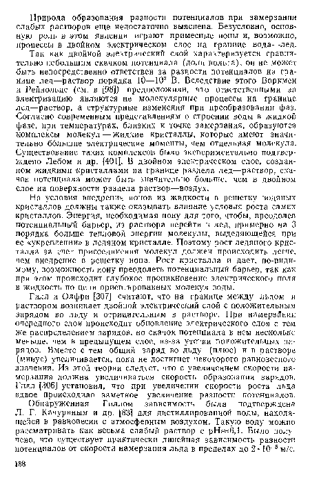 На условия внедрения ионов из жидкости в решетку водяных кристаллов должны также оказывать влияние условия роста самих кристаллов. Энергия, необходимая иону для того, чтобы, преодолев потенциальный барьер, из раствора перейти в лед, примерно на 3 порядка больше тепловой энергии молекулы, выделяющейся при ее «укреплении» в ледяном кристалле. Поэтому рост ледяного кристалла за счет присоединения молекул должен происходить легче, чем внедрение в решетку иона. Рост кристалла и дает, по-видимому, возможность иону преодолеть потенциальный барьер, так как при этом происходит глубокое проникновение электрического поля в жидкость по цепи ориентированных молекул воды.