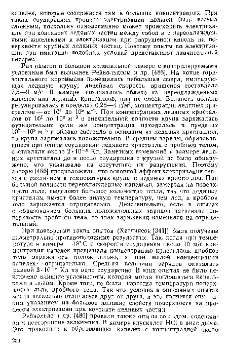При повторении таких опытов (Хатчинсон [341]) были получены диаметрально противоположные результаты. Так, когда при температуре в камере —18° С и скорости соударения около 10 м/с концентрация капелек превышала концентрацию кристаллов, пробное тело заряжалось положительно, а при малой концентрации капелек — отрицательно. Средняя величина зарядов оказалась равной 3-10-16 Кл на одно соударение. В этих опытах не было исключено влияние углекислоты, которая могла поглощаться капельками и льдом. Кроме того, не была известна температура поверхности льда пробного тела. Так что условия в описанных опытах могли несколько отличаться друг от друга, и это является еще одним указанием на большое влляние свойств поверхности на процессы электризации при контакте ледяных частиц.