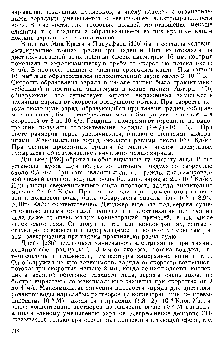 Динджер [280] обратил особое внимание на чистоту льда. В его установке кусок льда обдувался потоком воздуха со скоростью около 0,5 м/с. При изготовлении льда из трижды дистиллированной свежей воды он получал очень большие заряды: 2,2-10 6 Кл/кг. При таянии свежевыпавшего снега плотность заряда значительно меньше: 2 -10-8 Кл/кг. При таянии льда, приготовленного из снеговой и дождевой воды, были обнаружены заряды 5,6-10 8 и 8,9Х ХЮ-8 Кл/кг соответственно. Динджер еще раз подтвердил существование весьма большой зависимости электризации при таянии льда даже от очень малых концентраций примесей, в том числе углекислого газа. Он получил, что при концентрациях, соответствующих равновесию с содержащимся в воздухе углекислым газом, электризация при таянии практически равна нулю.