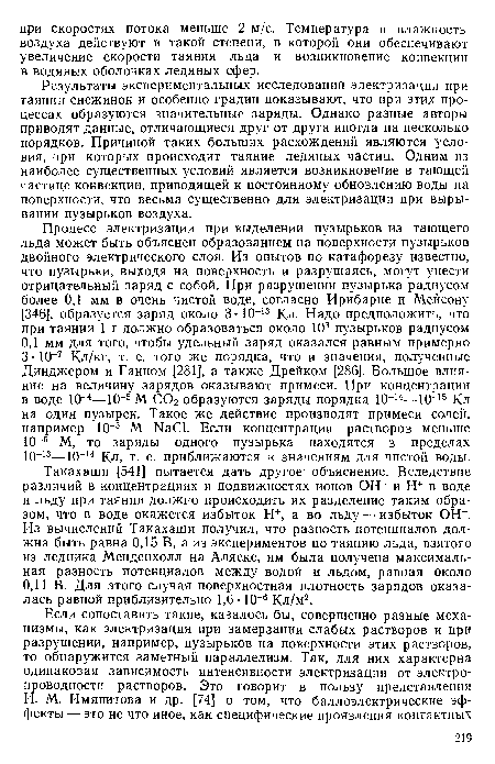 Такахаши [541] пытается дать другое- объяснение. Вследствие различий в концентрациях и подвижностях ионов ОН- и Н+ в воде и льду при таянии должно происходить их разделение таким образом, что в воде окажется избыток Н+, а во льду — избыток ОН-. Из вычислений Такахаши получил, что разность потенциалов должна быть равна 0,15 В, а из экспериментов по таянию льда, взятого из ледника Менденхолл на Аляске, им была получена максимальная разность потенциалов между водой и льдом, равная около 0,11 В. Для этого случая поверхностная плотность зарядов оказалась равной приблизительно 1,6- 10 6 Кл/м2.